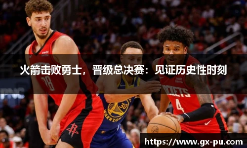 火箭击败勇士，晋级总决赛：见证历史性时刻