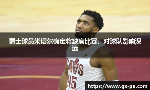 爵士球员米切尔确定将缺席比赛，对球队影响深远