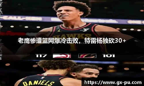 老鹰惨遭篮网爆冷击败，特雷杨独砍30+