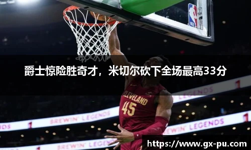 爵士惊险胜奇才，米切尔砍下全场最高33分