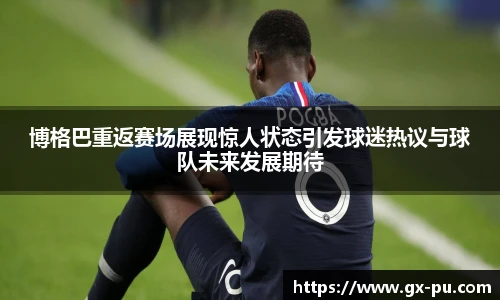 博格巴重返赛场展现惊人状态引发球迷热议与球队未来发展期待