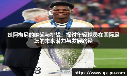 楚阿梅尼的崛起与挑战：探讨年轻球员在国际足坛的未来潜力与发展路径