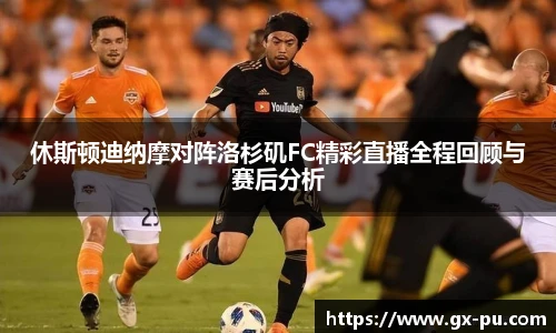 休斯顿迪纳摩对阵洛杉矶FC精彩直播全程回顾与赛后分析