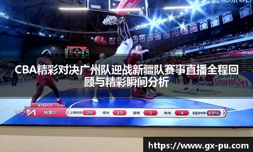 CBA精彩对决广州队迎战新疆队赛事直播全程回顾与精彩瞬间分析
